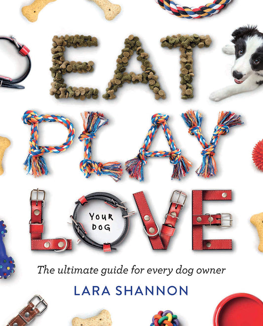 Eat, Play, Love (Your Dog): The Ultimate Guide for Every Dog Owner by Shannon, Lara