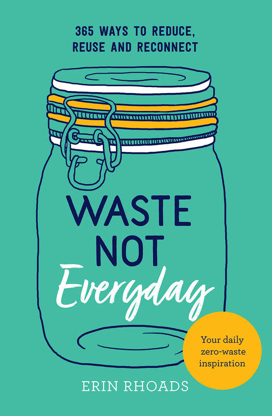 Waste Not Everyday: 365 Ways to Reduce, Reuse & Reconnect by Erin Rhoades