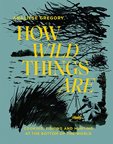 How Wild Things Are: Cooking, fishing and hunting at the bottom of the world (slight marks) by Gregory, Analiese