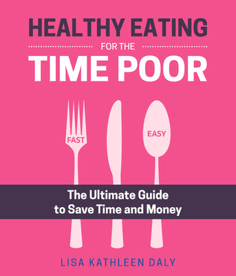 Healthy Eating For The Time Poor by Lisa Kathleen Daly