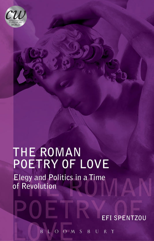 The Roman Poetry of Love: Elegy & Politics in a Time of Revolution (Classical World) by Efrossini Spentzou