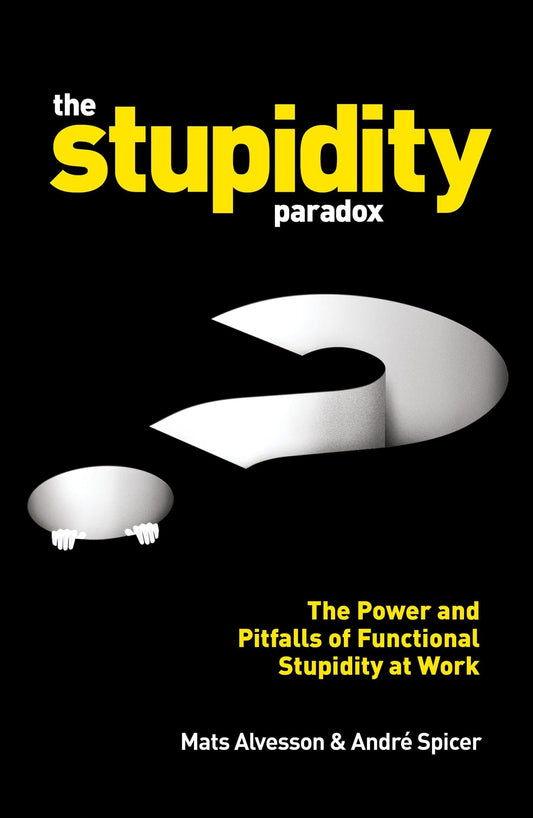 The Stupidity Paradox: The Power & Pitfalls of Functional Stupidity at Work by Mats Alvesson | André Spicer