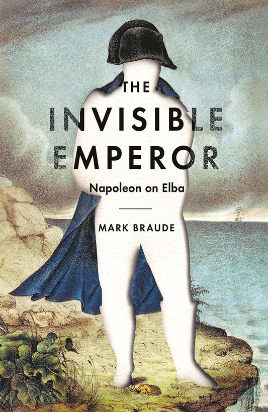 Der unsichtbare Kaiser: Napoleon auf Elba von Mark Braude