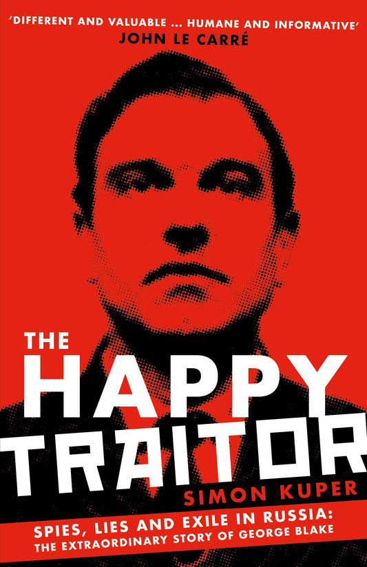 The Happy Traitor: Spies, Lies & Exile in Russia - George Blake by Simon Kuper