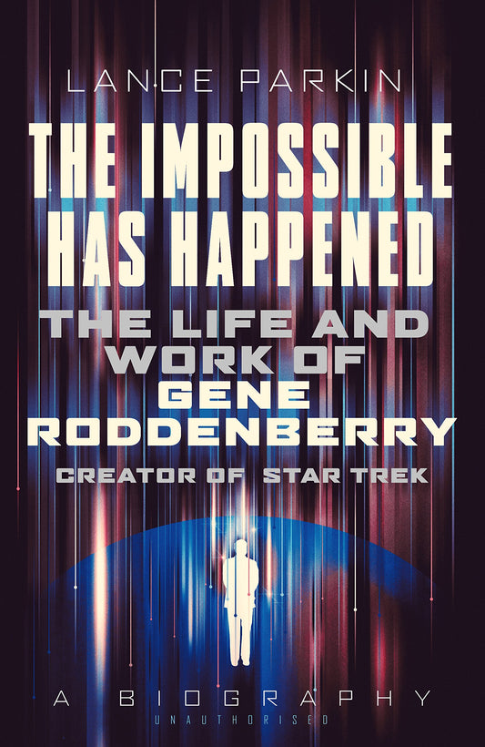 Impossible Has Happened: The Life & Work of Gene Roddenberry, Creator of Star Trek by Lance Parkin