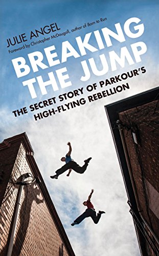 Breaking The Jump: The Secret Story of Parkours High-Flying Rebellion by Julie Angel