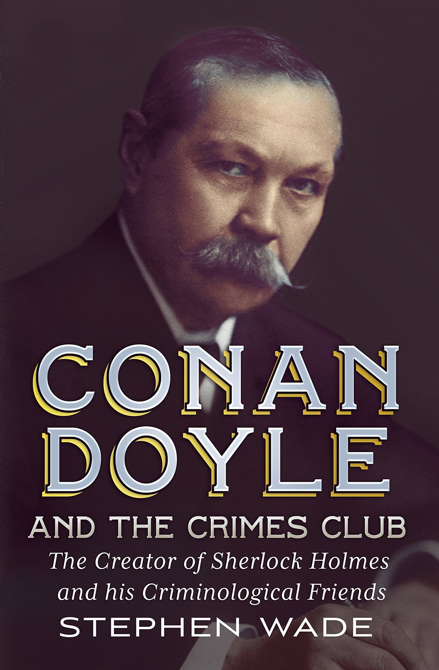 Conan Doyle And The Crimes Club: The Creator Of Sherlock Holmes And His Criminological Friends by Stephen Wade