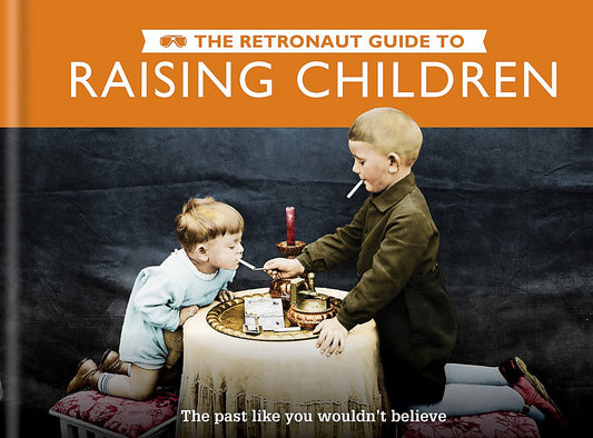 Retronaut Guide to Raising Children: The Past Like You Wouldn't Believe by Wild, Chris