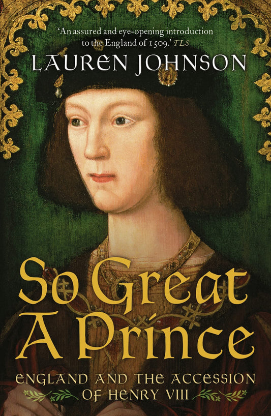 So Great A Prince: England & the Accession of Henry VIII by Lauren Johnson