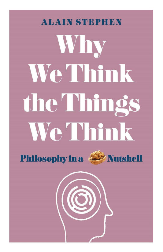 Why We Think The Things We Think: Philosophy In A Nutshell by Alain Stephen