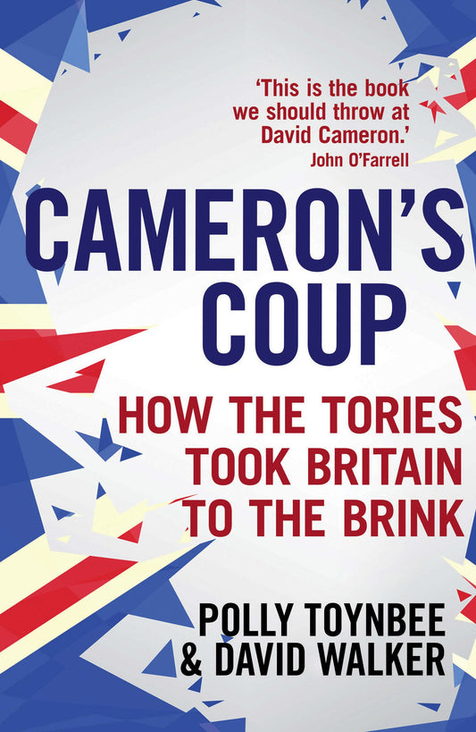 Cameron's Coup: How The Tories Took Britain To The Brink by Polly Toynbee & David Walker