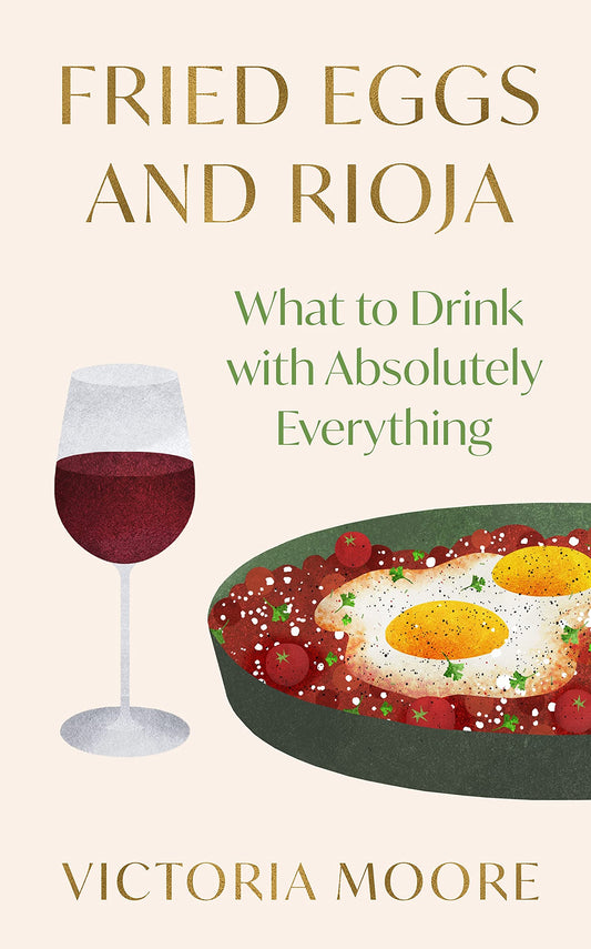 Fried Eggs and Rioja: What to Drink with Absolutely Everything by Moore, Victoria