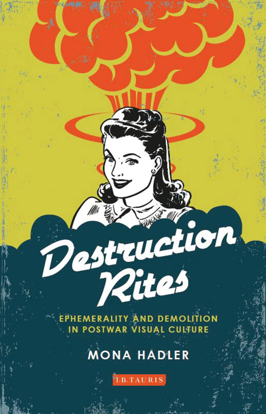 Destruction Rites: Ephemerality and Demolition in Postwar Visual Culture (International Library of M by Mona Hadler