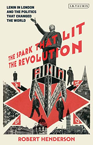 Spark that Lit the Revolution: Lenin in London & the Politics that Changed the World by Henderson, Robert