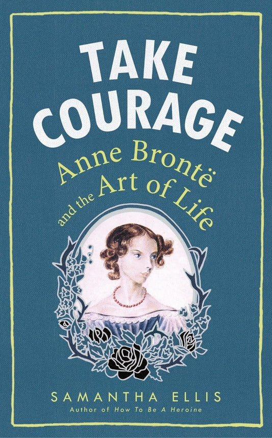 Take Courage: Anne Bronte & The Art Of Life by Samantha Ellis