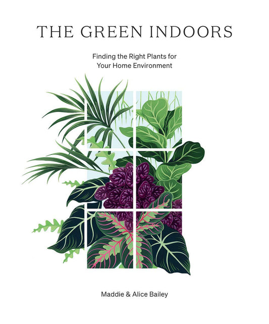 Green Indoors: Finding the Right Plants for Your Home Environment by Maddie & Alice Bailey