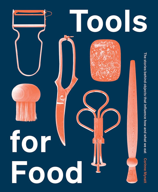 Tools For Food: the stories behind objects that influence how & what we eat by Corinne Mynatt