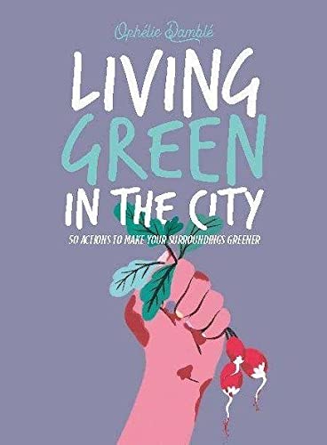 Living Green in the City: 50 Actions to Make Your Surroundings Greener by Damblé, Ophelie