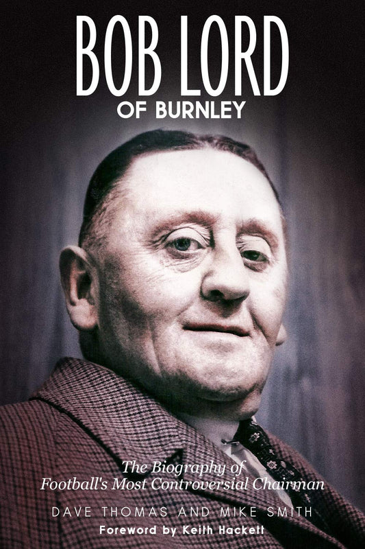 Bob Lord of Burnley: The Biography of Football's Most Controversial Chairman by Dave Thomas | Mike Smith