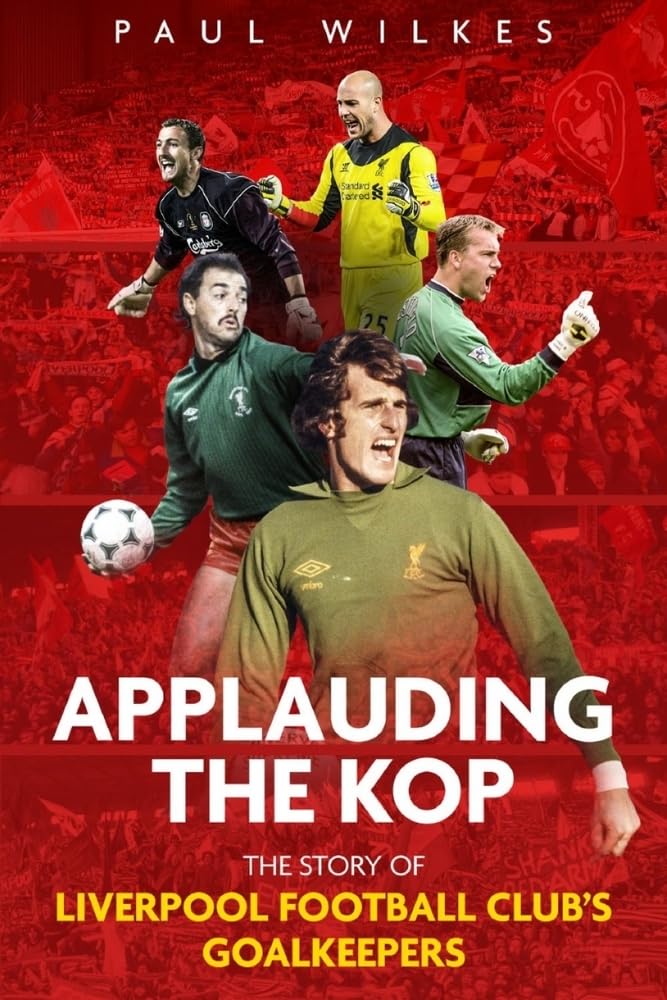 Applauding The Kop: The Story of Liverpool Football Club's Goalkeepers by Paul Wilkes