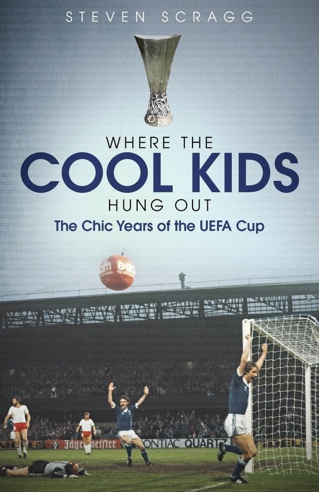 Where The Cool Kids Hung Out: The Chic Years of the UEFA Cup by Steven Scragg