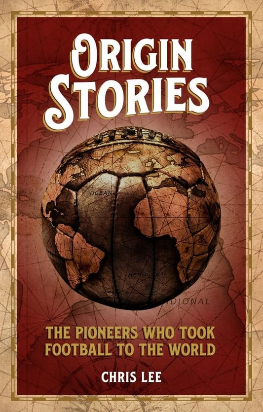 Origin Stories: The Pioneers Who Took Football To The World by Chris Lee