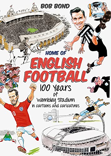 Home Of English Football: 100 Years of Wembley Stadium in cartoons by Bob Bond