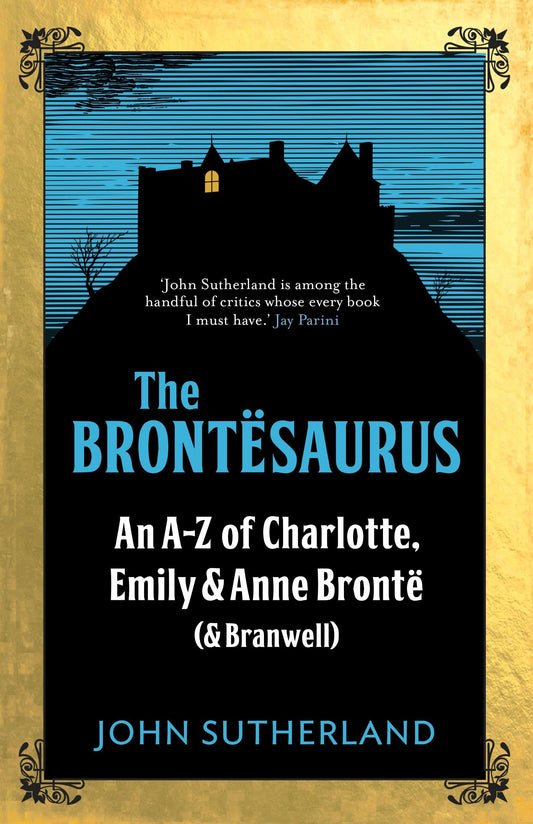 Brontesaurus: An A-Z of Charlotte, Emily & Anne Bronte (& Branwell) by John Sutherland