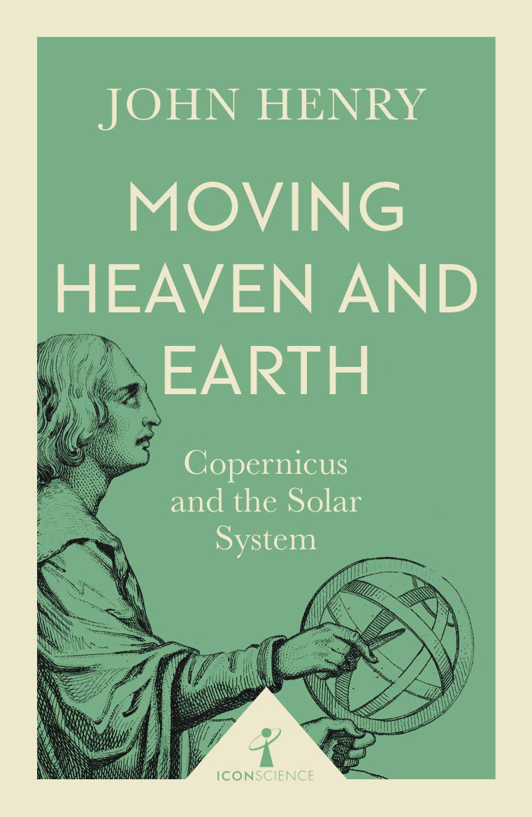 Moving Heaven & Earth: Copernicus & The Solar System by John Henry