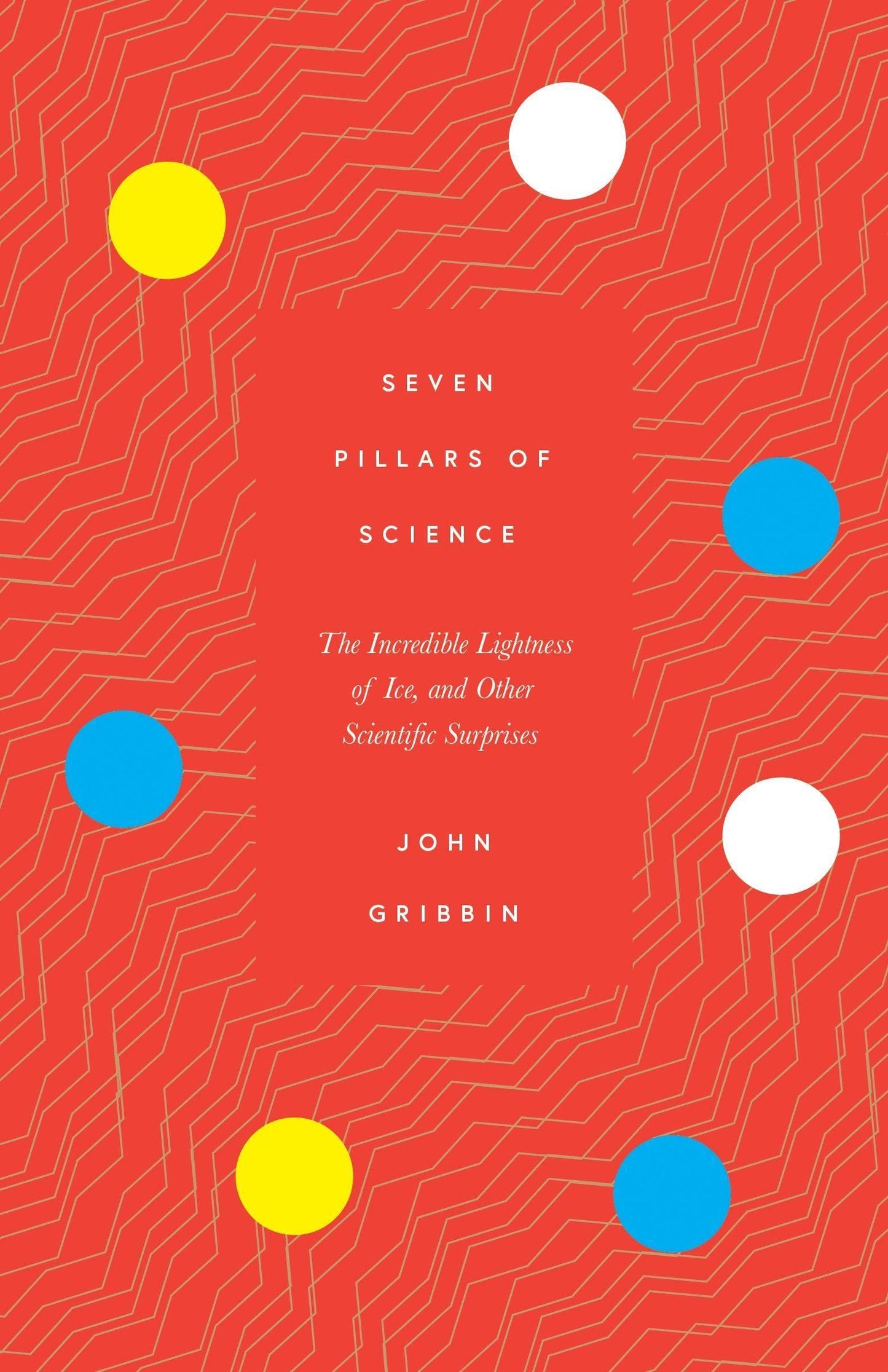 Seven Pillars of Science: The Incredible Lightness of Ice, and Other Scientific Surprises by John Gribbin