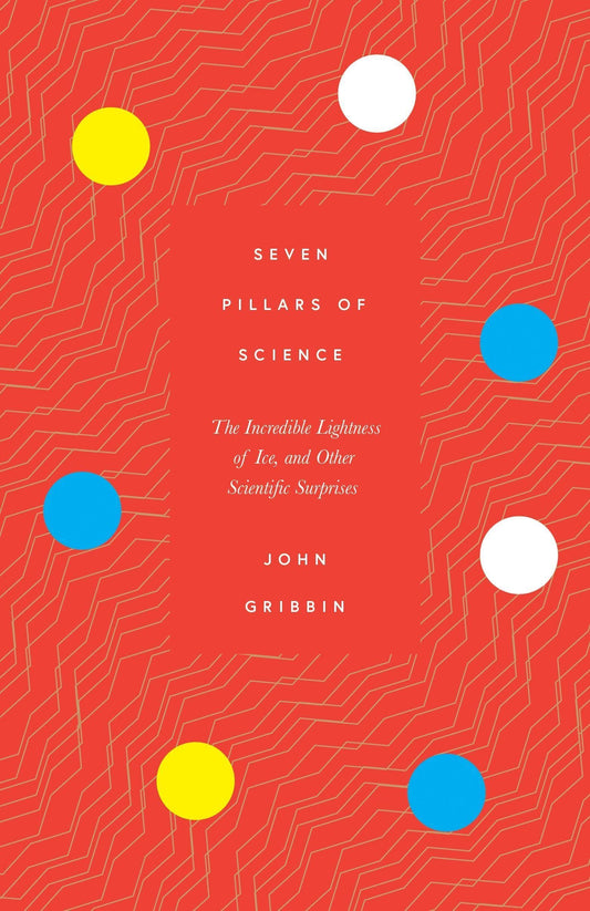 Seven Pillars of Science: The Incredible Lightness of Ice, and Other Scientific Surprises by John Gribbin