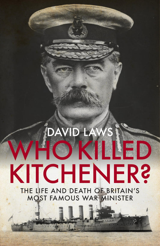 Who Killed Kitchener? The life & death of Britain's most famous war minister by David Laws