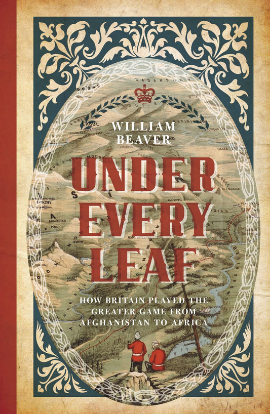 Under Every Leaf: How Britain Played the Greater Game from Afghanistan to Africa by William Beaver