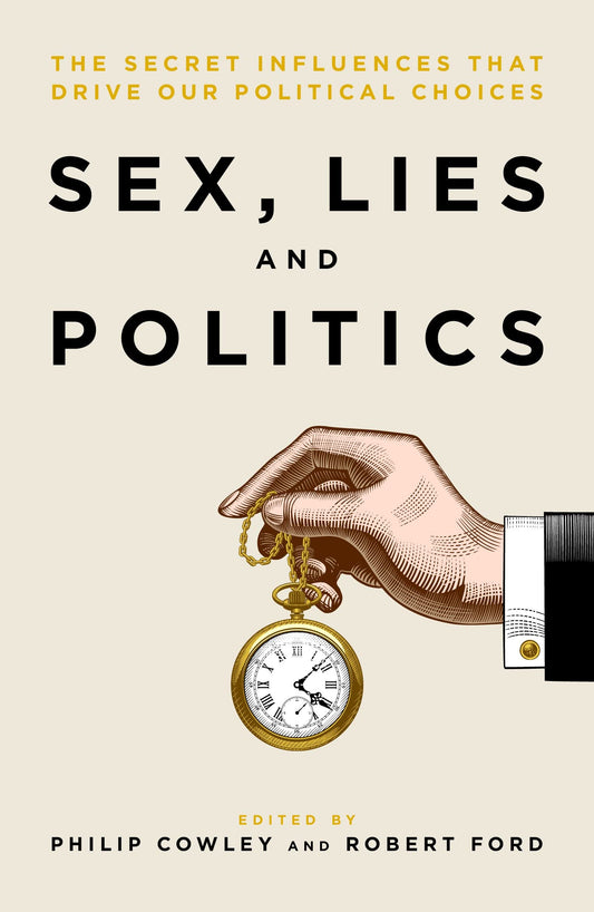 Sex, LIes & Politics: The Secret Influences that Drive Our Political Choices by ed. Philip Cowley & Robert Ford