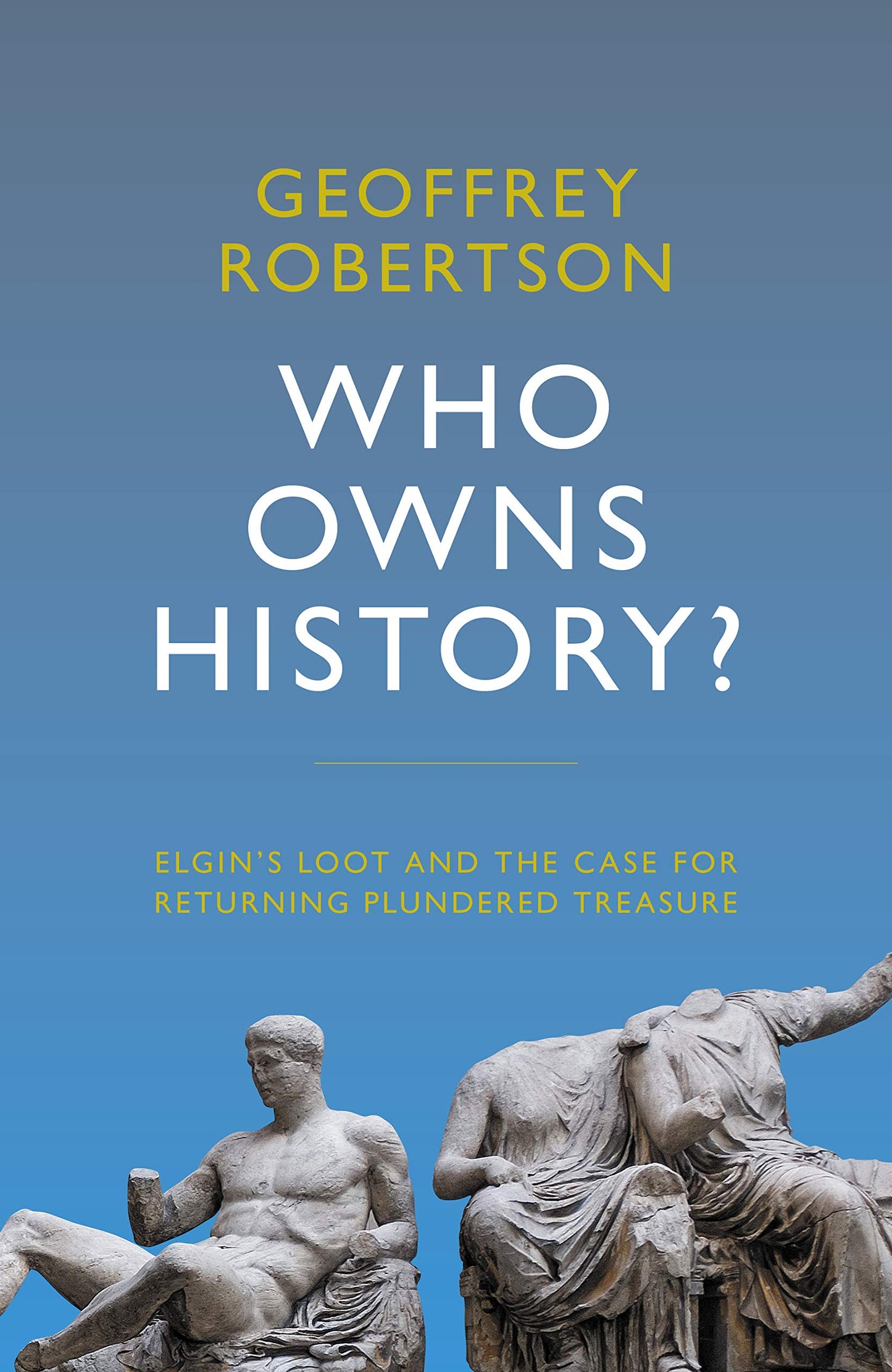 Who Owns History?: Elgins Loot and the Case for Returning Plundered Treasure by Geoffrey Robertson