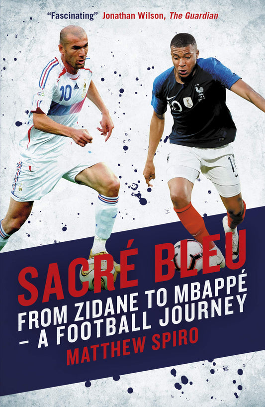 Sacre Bleu: From Zidane to Mbappe - A Football Journey by Matthew Spiro