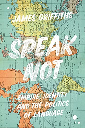 Speak Not: Empire, Identity & the Politics of Language by James Griffiths