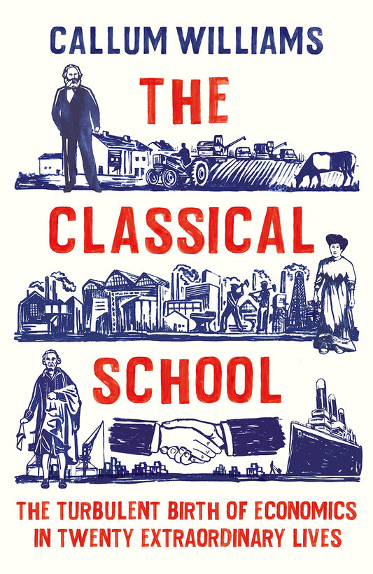 Classical School: The Turbulent Birth of Economics in 20 Extraordinary Lives by Callum Williams