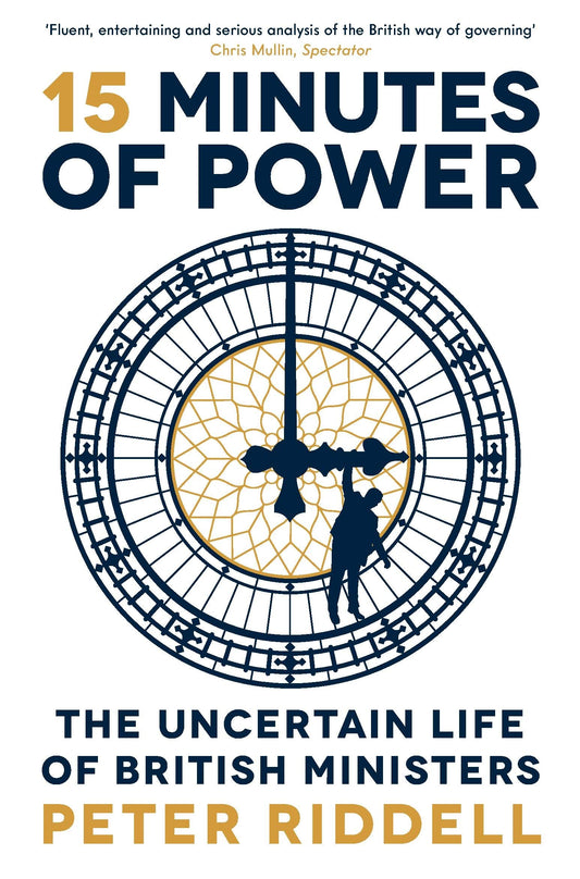 15 Minutes Of Power: The Uncertain Life Of British Ministers by Peter Riddell