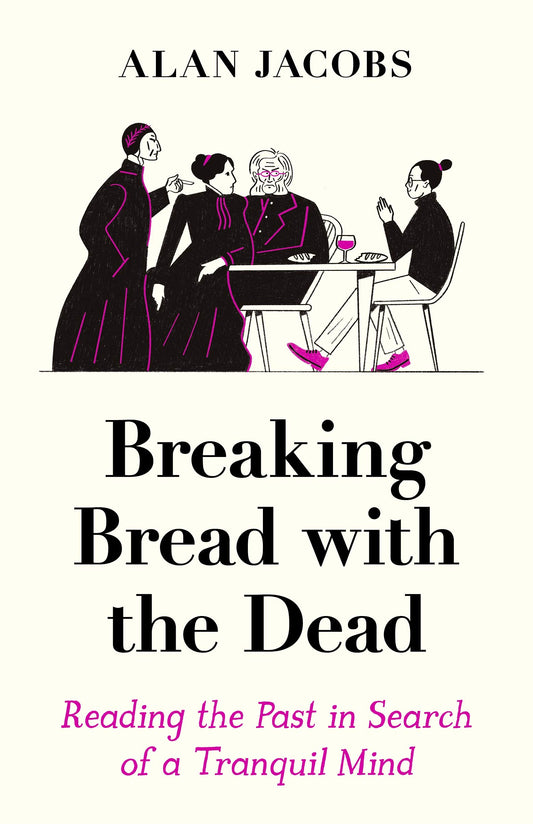 Breaking Bread With The Dead: Reading the Past in Search of a Tranquil Mind by Alan Jacobs