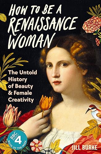 How to be a Renaissance Woman: The Untold History of Beauty & Female Creativity by Jill Burke