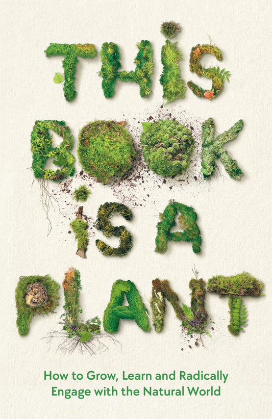 This Book is a Plant: How to Grow, Learn & Radically Engage with the Natural World by Wellcome Collection anthology