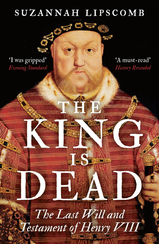 The King is Dead: the last will & testament of Henry VIII by Suzannah Lipscomb