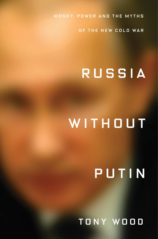 Russia Without Putin: Money, Power and the Myths of the New Cold War by Wood, Tony