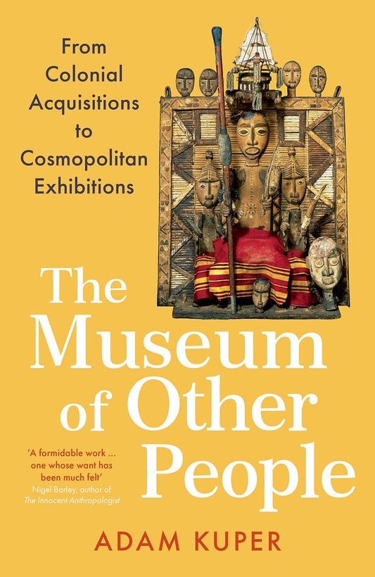 The Museum of Other People: from Colonial Acquisitions to Cosmopolitan Exhibitions by Adam Kuper