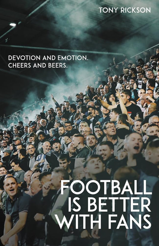 Footballs Better with Fans: Devotion and Emotion, Cheers and Beers by Antony Rickson