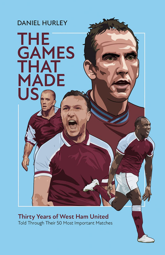 Games That Made Us: Fifty West Ham United Matches That Define the Last Thirty Years by Daniel Hurley