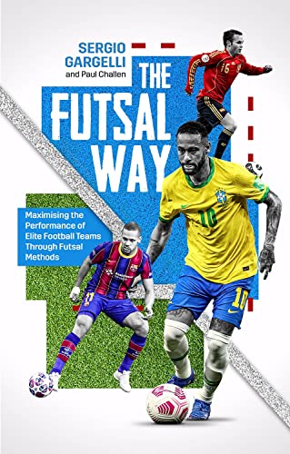 Futsal Way: Maximising the Performance of Elite Football Teams Through Futsal Methods by Paul Challen