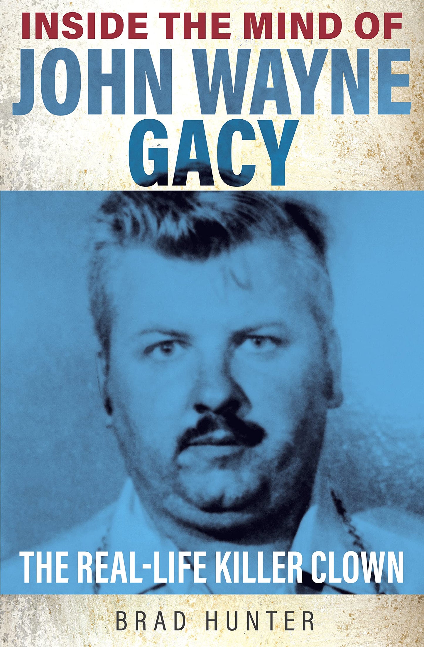 Inside the Mind of John Wayne Gacy: The Real-Life Killer Clown by Brad Hunter