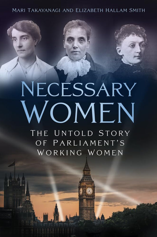 Necessary Women: The Untold Story of Parliaments Working Women by Takayanagi, Mari | Hallam Smith, Elizabeth